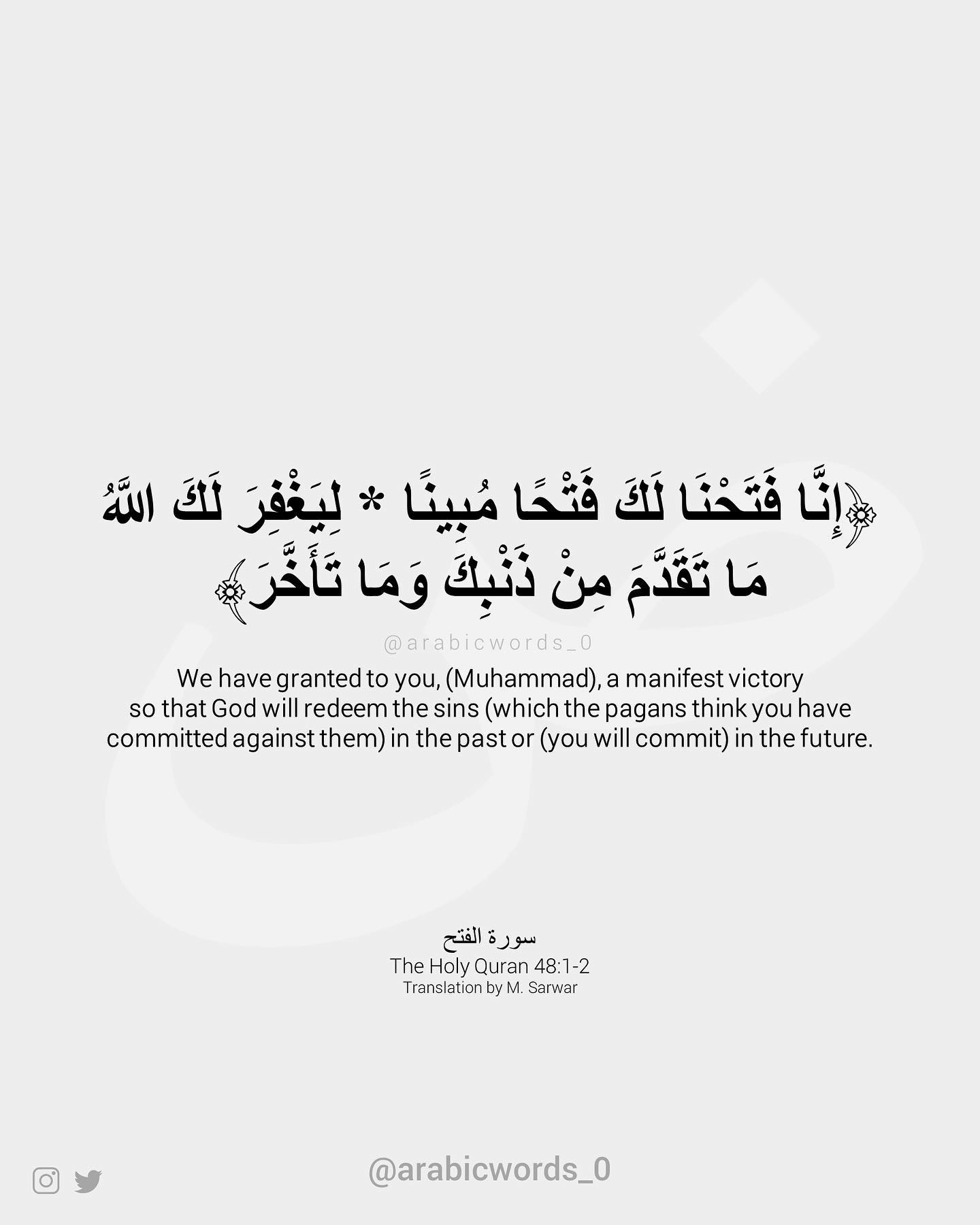 We have granted to you, (Muhammad), a manifest victory so that God will redeem the sins (which the pagans think you have committed against them) in the past or (you will commit) in the future.