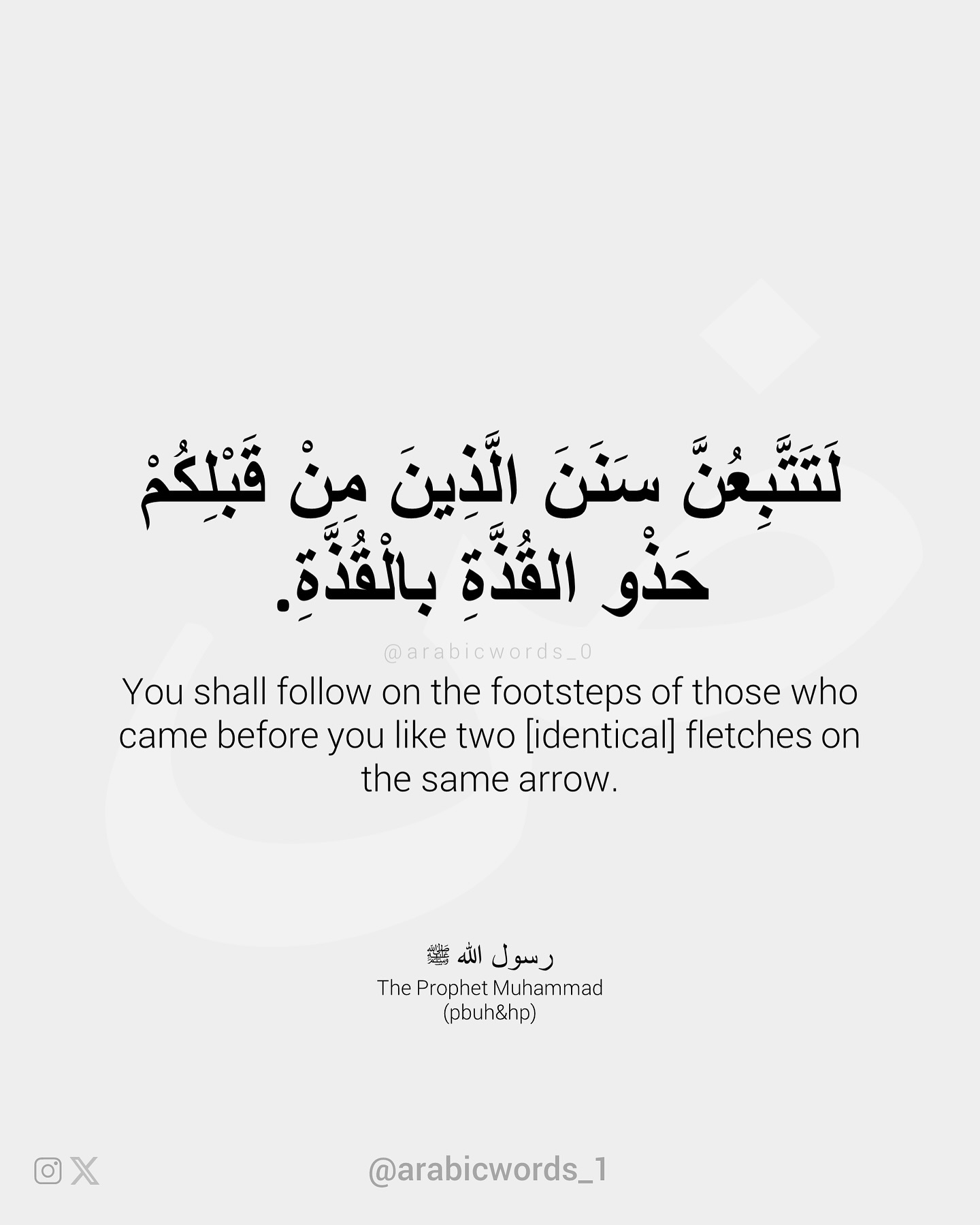 You shall follow on the footsteps of those who came before you like two [identical] fletches on the same arrow.