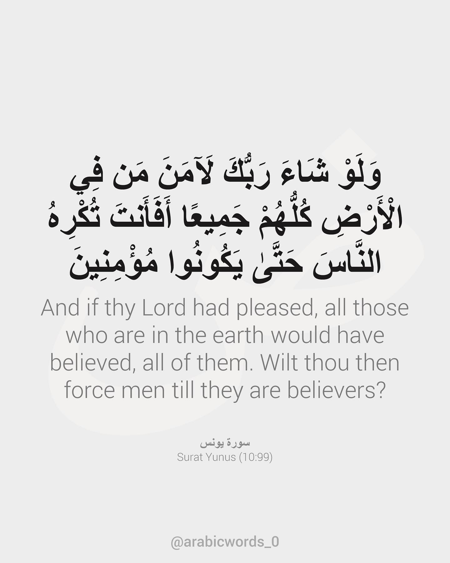 And if thy Lord had pleased, all those who are in the earth would have believed, all of them. Wilt thou then force men till they are believers?