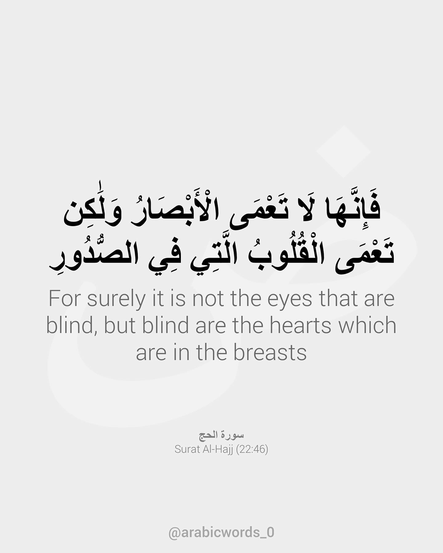 For surely it is not the eyes that are blind, but blind are the hearts which are in the breasts
